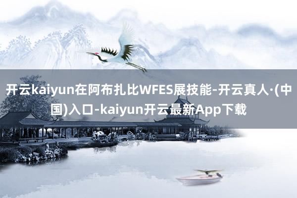 开云kaiyun在阿布扎比WFES展技能-开云真人·(中国)入口-kaiyun开云最新App下载