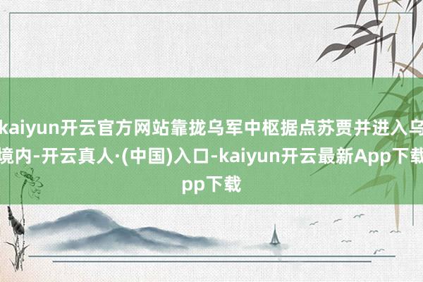 kaiyun开云官方网站靠拢乌军中枢据点苏贾并进入乌境内-开云真人·(中国)入口-kaiyun开云最新App下载