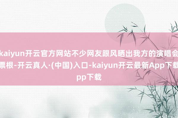 kaiyun开云官方网站不少网友跟风晒出我方的演唱会票根-开云真人·(中国)入口-kaiyun开云最新App下载