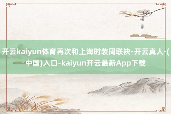 开云kaiyun体育再次和上海时装周联袂-开云真人·(中国)入口-kaiyun开云最新App下载