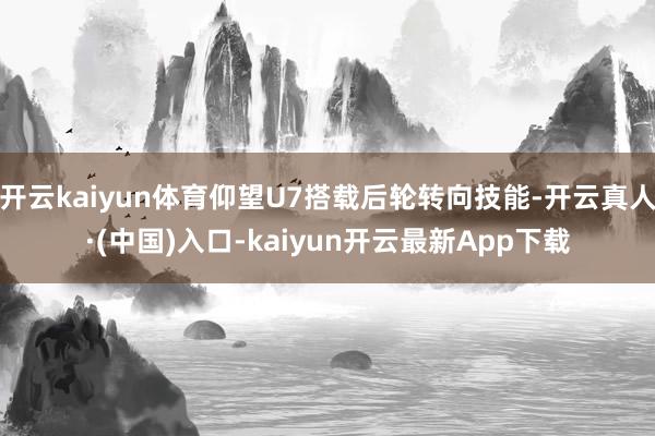 开云kaiyun体育仰望U7搭载后轮转向技能-开云真人·(中国)入口-kaiyun开云最新App下载