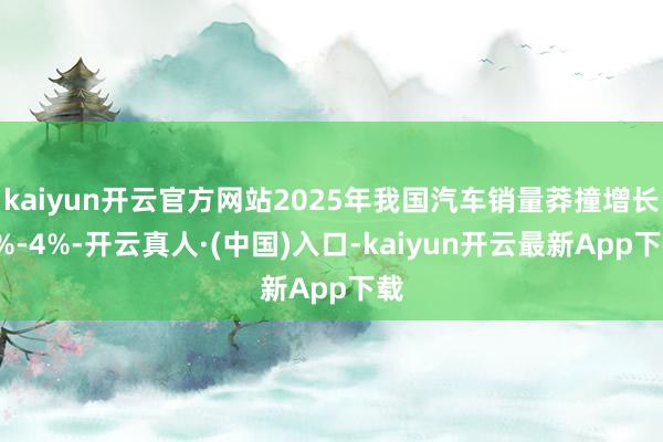 kaiyun开云官方网站2025年我国汽车销量莽撞增长3%-4%-开云真人·(中国)入口-kaiyun开云最新App下载