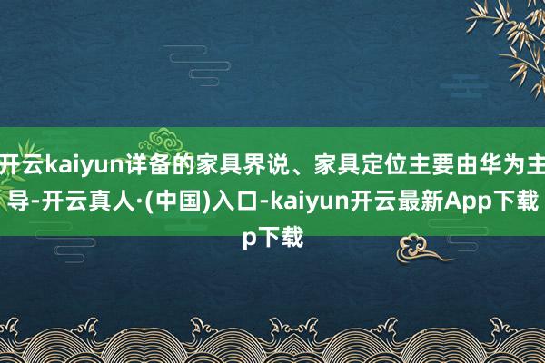 开云kaiyun详备的家具界说、家具定位主要由华为主导-开云真人·(中国)入口-kaiyun开云最新App下载