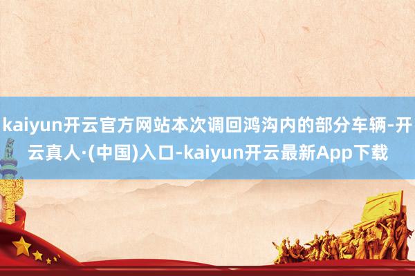 kaiyun开云官方网站本次调回鸿沟内的部分车辆-开云真人·(中国)入口-kaiyun开云最新App下载