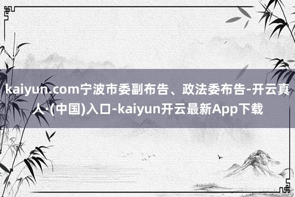 kaiyun.com宁波市委副布告、政法委布告-开云真人·(中国)入口-kaiyun开云最新App下载
