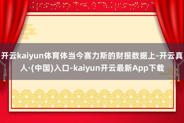 开云kaiyun体育体当今赛力斯的财报数据上-开云真人·(中国)入口-kaiyun开云最新App下载