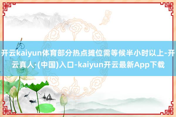 开云kaiyun体育部分热点摊位需等候半小时以上-开云真人·(中国)入口-kaiyun开云最新App下载