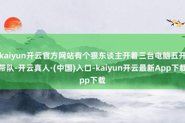 kaiyun开云官方网站有个狠东谈主开着三台电脑五开带队-开云真人·(中国)入口-kaiyun开云最新App下载