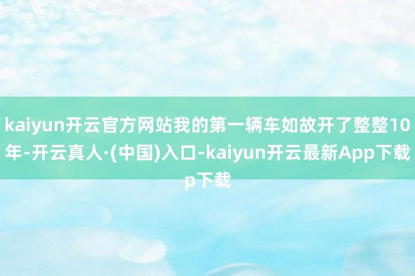 kaiyun开云官方网站我的第一辆车如故开了整整10年-开云真人·(中国)入口-kaiyun开云最新App下载