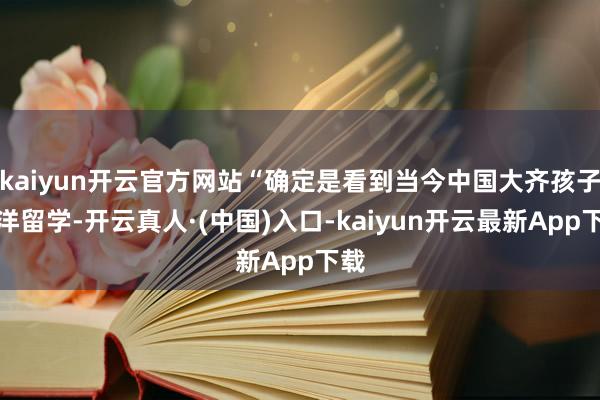 kaiyun开云官方网站“确定是看到当今中国大齐孩子放洋留学-开云真人·(中国)入口-kaiyun开云最新App下载