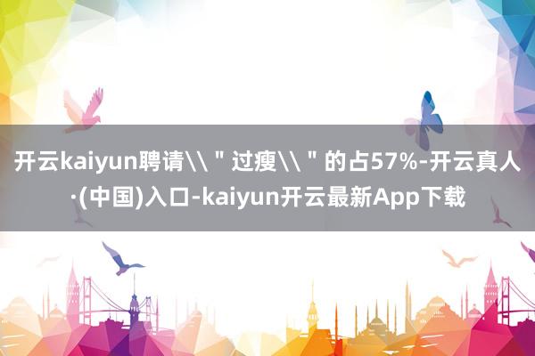 开云kaiyun聘请\＂过瘦\＂的占57%-开云真人·(中国)入口-kaiyun开云最新App下载