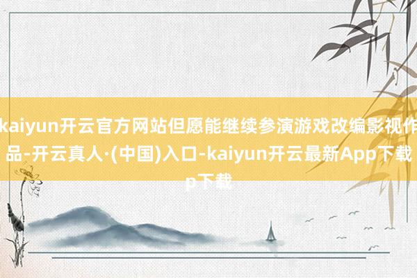 kaiyun开云官方网站但愿能继续参演游戏改编影视作品-开云真人·(中国)入口-kaiyun开云最新App下载