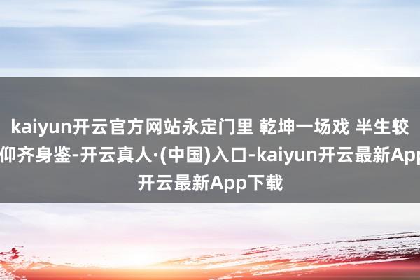 kaiyun开云官方网站永定门里 乾坤一场戏 半生较量 俯仰齐身鉴-开云真人·(中国)入口-kaiyun开云最新App下载