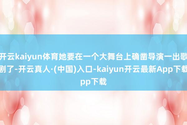 开云kaiyun体育她要在一个大舞台上确凿导演一出歌剧了-开云真人·(中国)入口-kaiyun开云最新App下载