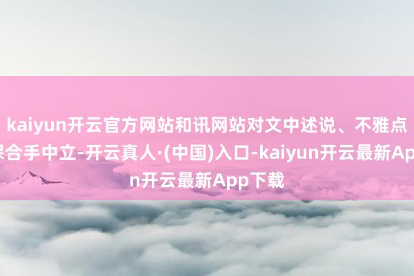 kaiyun开云官方网站和讯网站对文中述说、不雅点判断保合手中立-开云真人·(中国)入口-kaiyun开云最新App下载