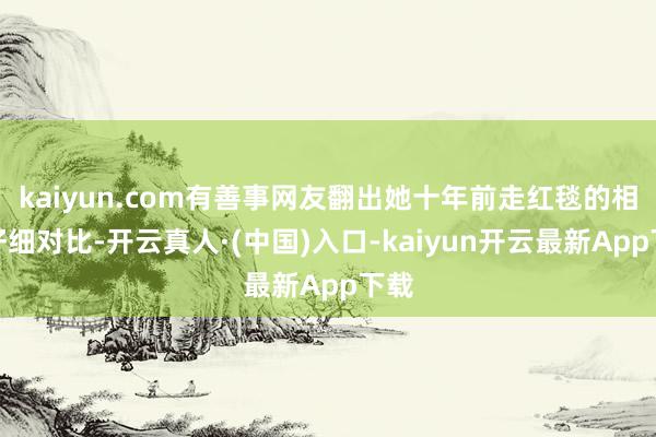 kaiyun.com有善事网友翻出她十年前走红毯的相片仔细对比-开云真人·(中国)入口-kaiyun开云最新App下载