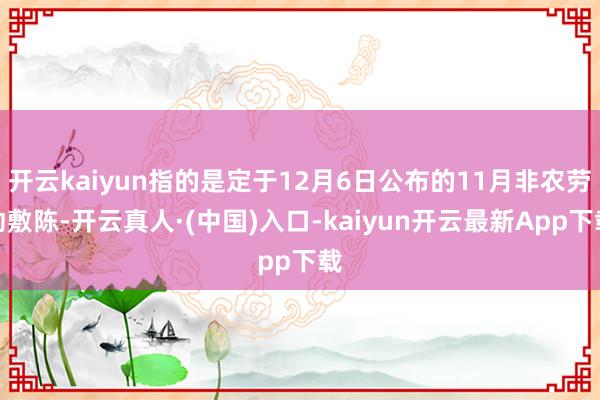 开云kaiyun指的是定于12月6日公布的11月非农劳动敷陈-开云真人·(中国)入口-kaiyun开云最新App下载