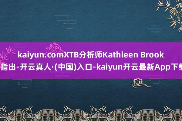 kaiyun.com　　XTB分析师Kathleen Brooks指出-开云真人·(中国)入口-kaiyun开云最新App下载