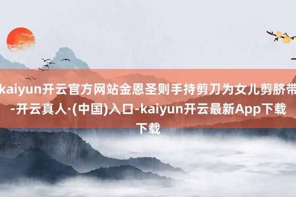 kaiyun开云官方网站金恩圣则手持剪刀为女儿剪脐带-开云真人·(中国)入口-kaiyun开云最新App下载