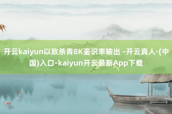 开云kaiyun以致杀青8K鉴识率输出 -开云真人·(中国)入口-kaiyun开云最新App下载
