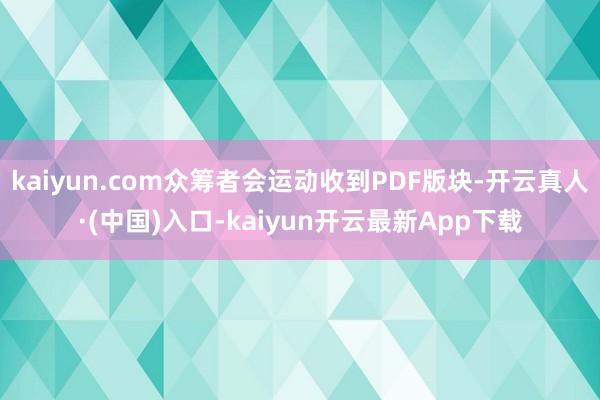 kaiyun.com众筹者会运动收到PDF版块-开云真人·(中国)入口-kaiyun开云最新App下载