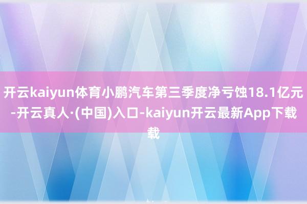 开云kaiyun体育小鹏汽车第三季度净亏蚀18.1亿元-开云真人·(中国)入口-kaiyun开云最新App下载