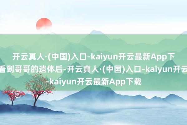 开云真人·(中国)入口-kaiyun开云最新App下载弟弟关宏宇看到哥哥的遗体后-开云真人·(中国)入口-kaiyun开云最新App下载
