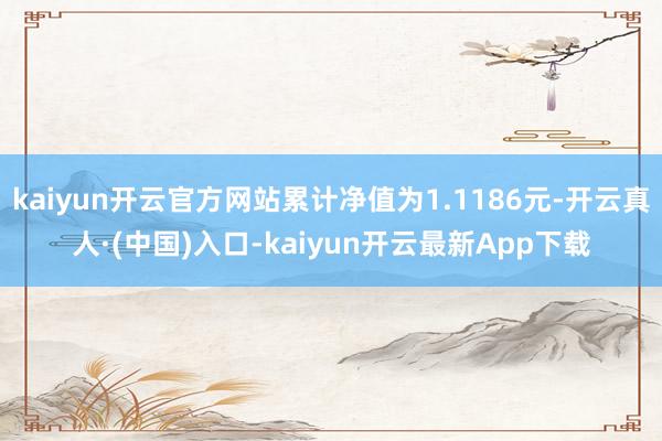 kaiyun开云官方网站累计净值为1.1186元-开云真人·(中国)入口-kaiyun开云最新App下载
