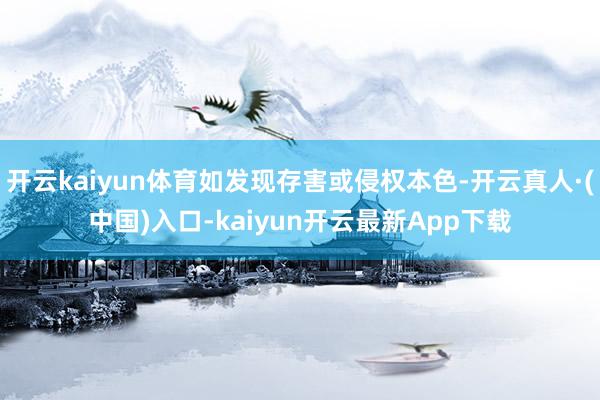 开云kaiyun体育如发现存害或侵权本色-开云真人·(中国)入口-kaiyun开云最新App下载