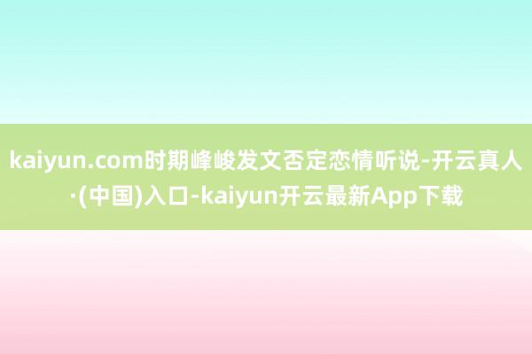 kaiyun.com时期峰峻发文否定恋情听说-开云真人·(中国)入口-kaiyun开云最新App下载