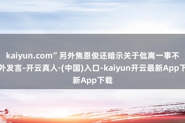 kaiyun.com”另外焦恩俊还暗示关于仳离一事不合外发言-开云真人·(中国)入口-kaiyun开云最新App下载