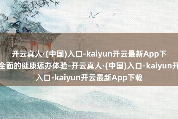 开云真人·(中国)入口-kaiyun开云最新App下载为用户带来更全面的健康惩办体验-开云真人·(中国)入口-kaiyun开云最新App下载