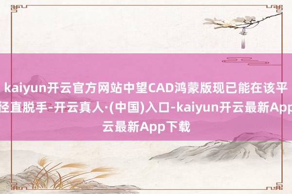 kaiyun开云官方网站中望CAD鸿蒙版现已能在该平板上径直脱手-开云真人·(中国)入口-kaiyun开云最新App下载
