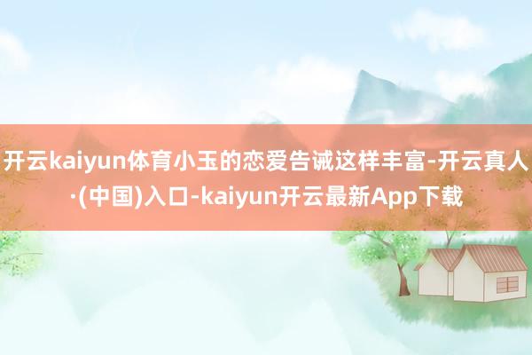 开云kaiyun体育小玉的恋爱告诫这样丰富-开云真人·(中国)入口-kaiyun开云最新App下载