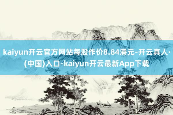 kaiyun开云官方网站每股作价8.84港元-开云真人·(中国)入口-kaiyun开云最新App下载