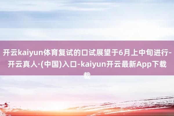 开云kaiyun体育复试的口试展望于6月上中旬进行-开云真人·(中国)入口-kaiyun开云最新App下载