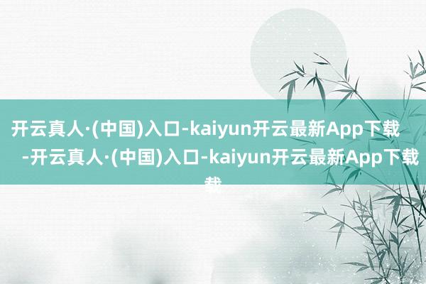 开云真人·(中国)入口-kaiyun开云最新App下载      -开云真人·(中国)入口-kaiyun开云最新App下载