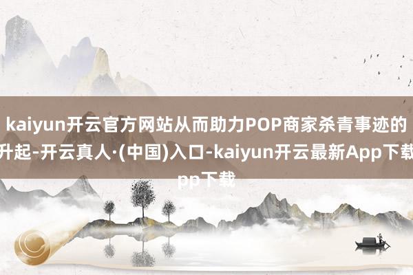 kaiyun开云官方网站从而助力POP商家杀青事迹的升起-开云真人·(中国)入口-kaiyun开云最新App下载
