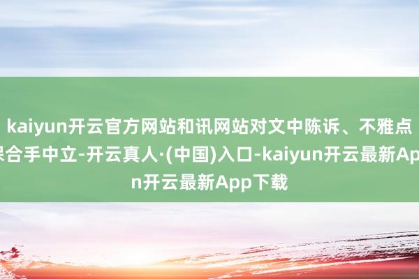 kaiyun开云官方网站和讯网站对文中陈诉、不雅点判断保合手中立-开云真人·(中国)入口-kaiyun开云最新App下载