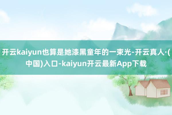 开云kaiyun也算是她漆黑童年的一束光-开云真人·(中国)入口-kaiyun开云最新App下载