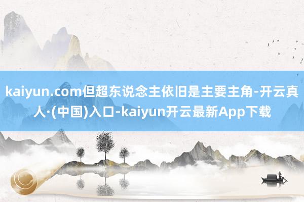 kaiyun.com但超东说念主依旧是主要主角-开云真人·(中国)入口-kaiyun开云最新App下载