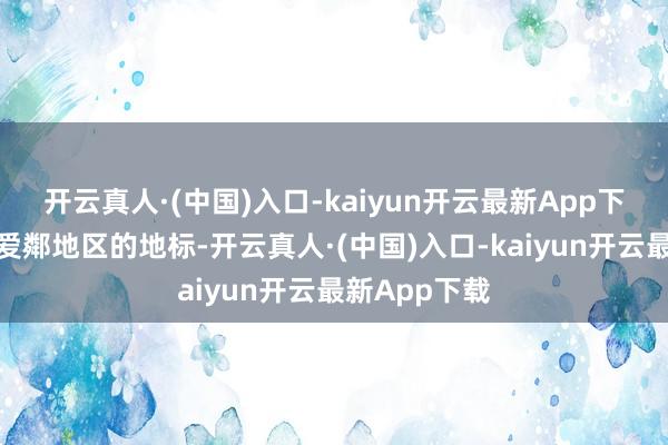 开云真人·(中国)入口-kaiyun开云最新App下载这里酿成爱鄰地区的地标-开云真人·(中国)入口-kaiyun开云最新App下载