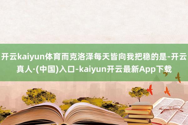 开云kaiyun体育而克洛泽每天皆向我把稳的是-开云真人·(中国)入口-kaiyun开云最新App下载