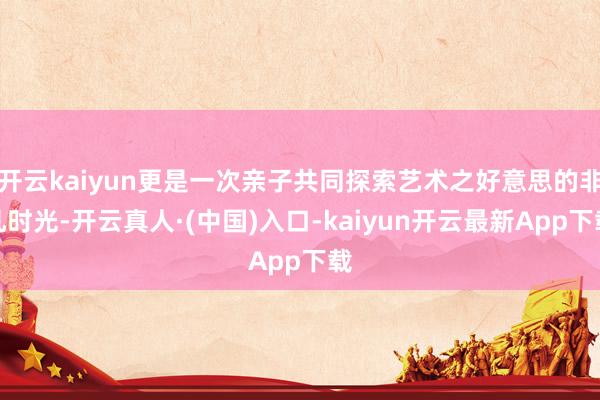 开云kaiyun更是一次亲子共同探索艺术之好意思的非凡时光-开云真人·(中国)入口-kaiyun开云最新App下载