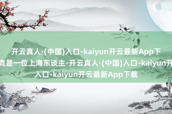 开云真人·(中国)入口-kaiyun开云最新App下载她的往日丈夫竟是一位上海东谈主-开云真人·(中国)入口-kaiyun开云最新App下载