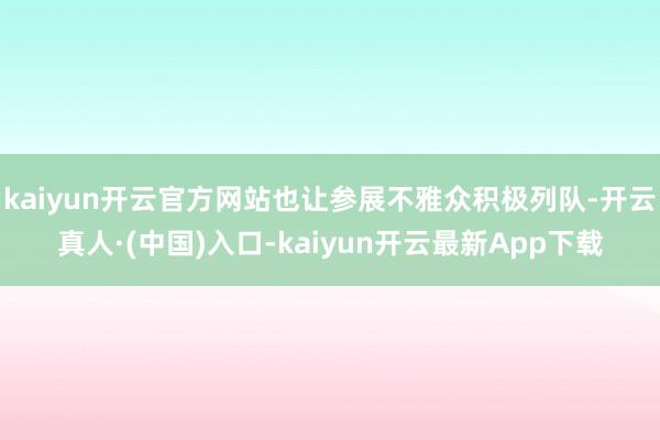 kaiyun开云官方网站也让参展不雅众积极列队-开云真人·(中国)入口-kaiyun开云最新App下载