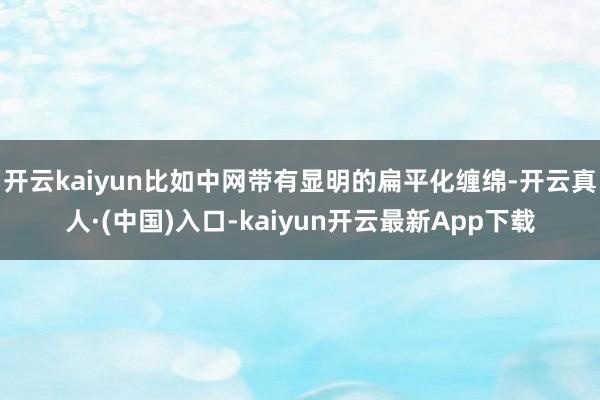 开云kaiyun比如中网带有显明的扁平化缠绵-开云真人·(中国)入口-kaiyun开云最新App下载