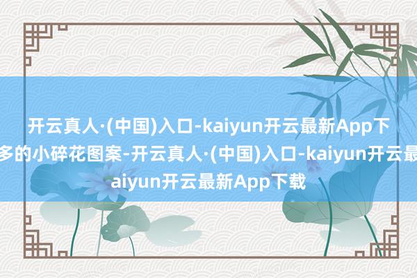开云真人·(中国)入口-kaiyun开云最新App下载或者留白多的小碎花图案-开云真人·(中国)入口-kaiyun开云最新App下载