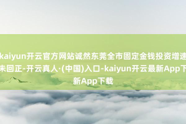 kaiyun开云官方网站诚然东莞全市固定金钱投资增速仍未回正-开云真人·(中国)入口-kaiyun开云最新App下载