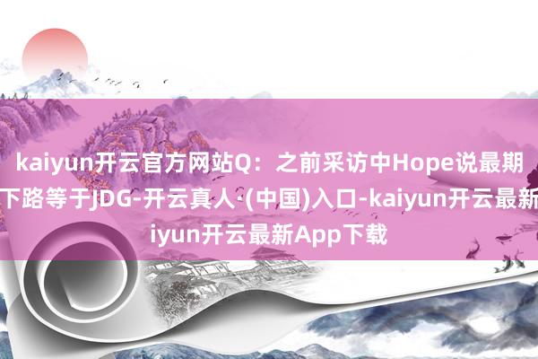 kaiyun开云官方网站Q：之前采访中Hope说最期待交手的下路等于JDG-开云真人·(中国)入口-kaiyun开云最新App下载